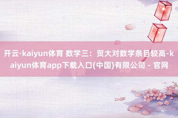 开云·kaiyun体育 数学三：贸大对数学条目较高-kaiyun体育app下载入口(中国)有限公司 - 官网