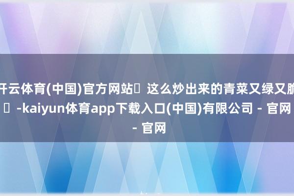 开云体育(中国)官方网站 这么炒出来的青菜又绿又脆 -kaiyun体育app下载入口(中国)有限公司 - 官网