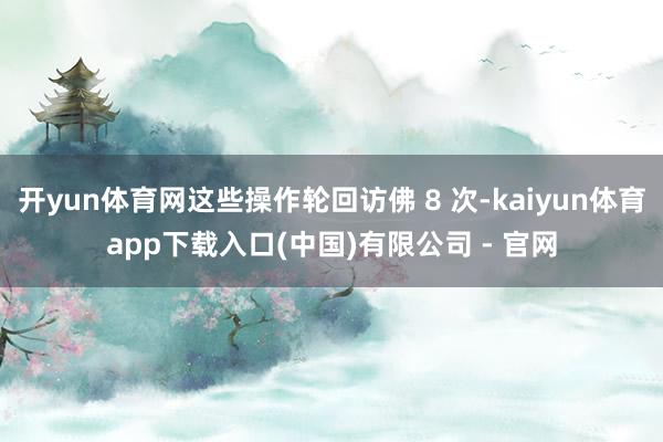 开yun体育网这些操作轮回访佛 8 次-kaiyun体育app下载入口(中国)有限公司 - 官网