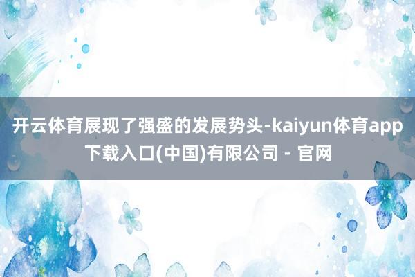 开云体育展现了强盛的发展势头-kaiyun体育app下载入口(中国)有限公司 - 官网