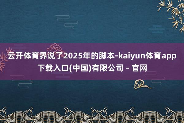 云开体育界说了2025年的脚本-kaiyun体育app下载入口(中国)有限公司 - 官网