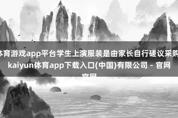 体育游戏app平台学生上演服装是由家长自行磋议采购-kaiyun体育app下载入口(中国)有限公司 - 官网