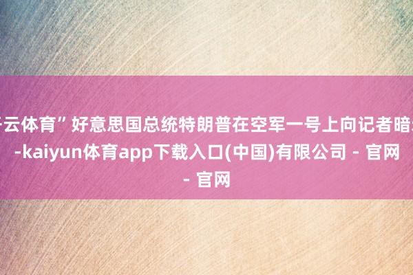 开云体育”好意思国总统特朗普在空军一号上向记者暗示-kaiyun体育app下载入口(中国)有限公司 - 官网