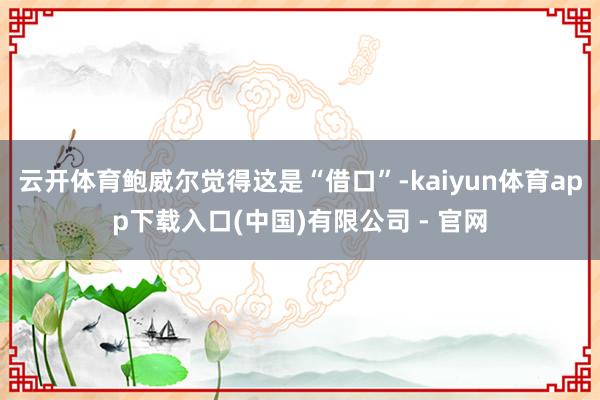 云开体育鲍威尔觉得这是“借口”-kaiyun体育app下载入口(中国)有限公司 - 官网