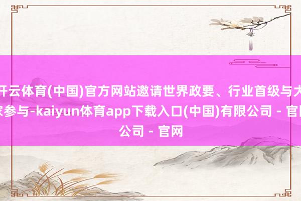 开云体育(中国)官方网站邀请世界政要、行业首级与大家参与-kaiyun体育app下载入口(中国)有限公司 - 官网