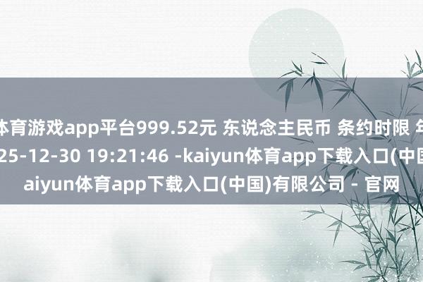 体育游戏app平台999.52元 东说念主民币 条约时限 年 条约签署工夫 2025-12-30 19:21:46 -kaiyun体育app下载入口(中国)有限公司 - 官网