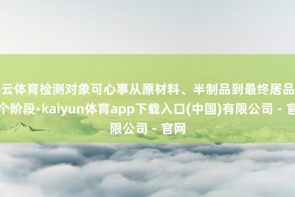 开云体育检测对象可心事从原材料、半制品到最终居品的各个阶段-kaiyun体育app下载入口(中国)有限公司 - 官网