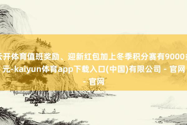 云开体育值班奖励、迎新红包加上冬季积分赛有9000多元-kaiyun体育app下载入口(中国)有限公司 - 官网