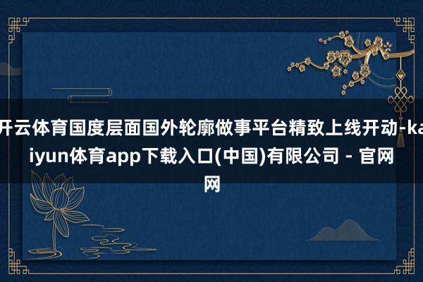 开云体育国度层面国外轮廓做事平台精致上线开动-kaiyun体育app下载入口(中国)有限公司 - 官网
